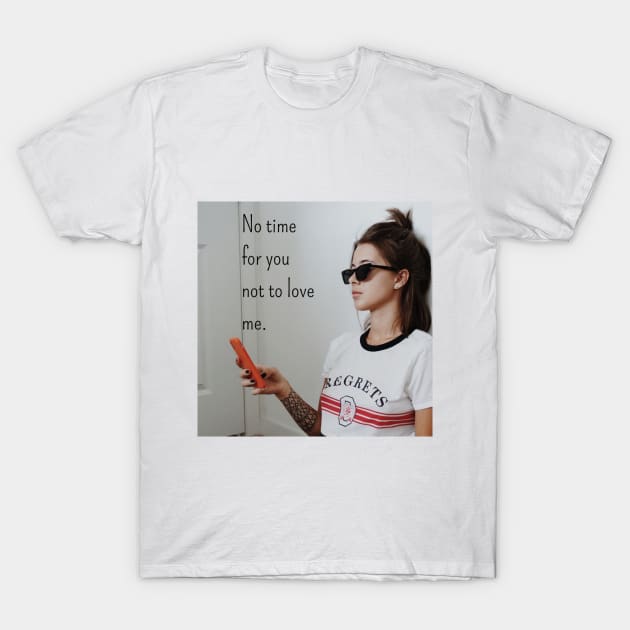 No time for you not to love me T-Shirt by theidealteal